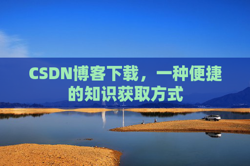 CSDN博客下载,一种便捷的知识获取方式 CSDN博客下载,一种便捷的知识获取方式